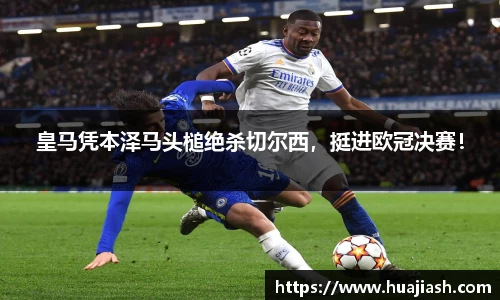 皇马凭本泽马头槌绝杀切尔西，挺进欧冠决赛！