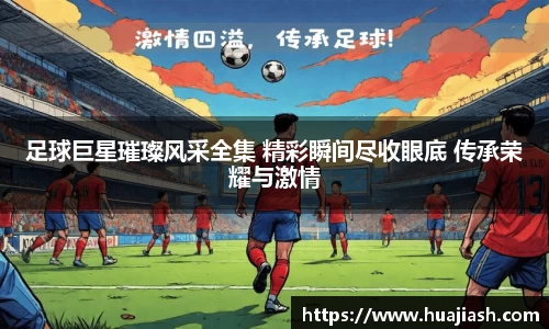足球巨星璀璨风采全集 精彩瞬间尽收眼底 传承荣耀与激情
