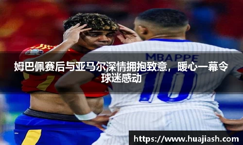 姆巴佩赛后与亚马尔深情拥抱致意，暖心一幕令球迷感动